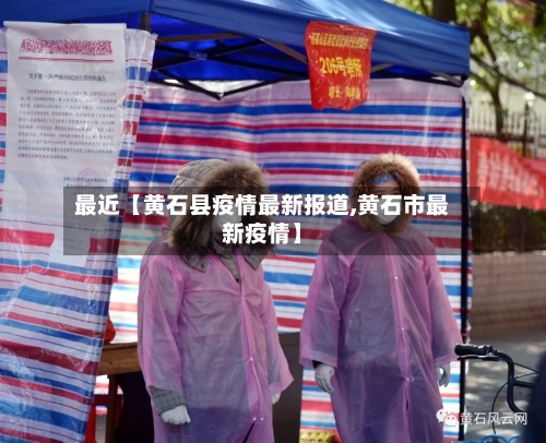 最近【黄石县疫情最新报道,黄石市最新疫情】