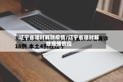 辽宁省啥时解除疫情/辽宁省啥时解除疫情管控