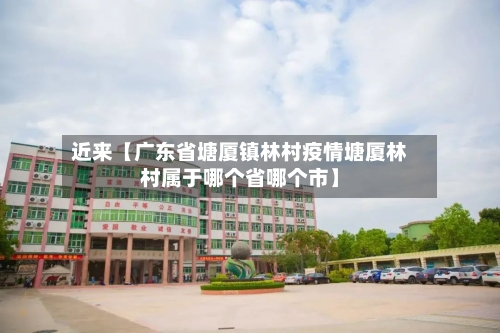 近来【广东省塘厦镇林村疫情塘厦林村属于哪个省哪个市】-第2张图片
