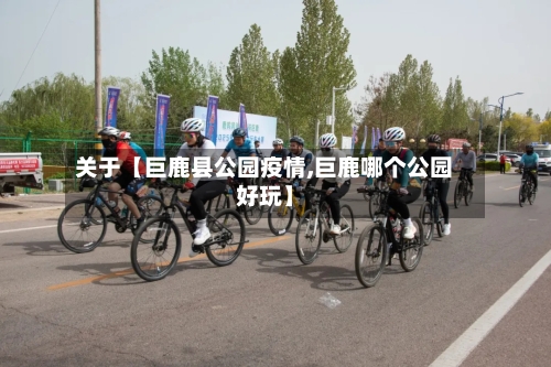 关于【巨鹿县公园疫情,巨鹿哪个公园好玩】