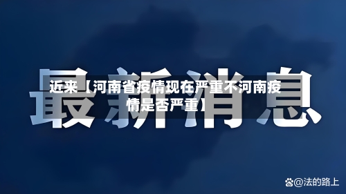 近来【河南省疫情现在严重不河南疫情是否严重】