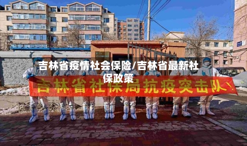吉林省疫情社会保险/吉林省最新社保政策