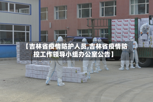 【吉林省疫情防护人员,吉林省疫情防控工作领导小组办公室公告】