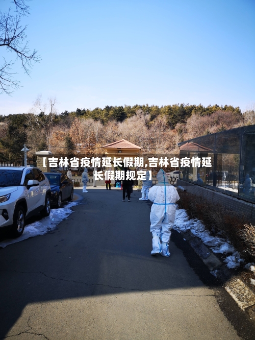 【吉林省疫情延长假期,吉林省疫情延长假期规定】