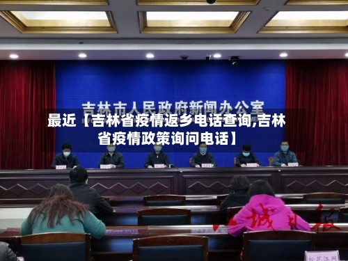 最近【吉林省疫情返乡电话查询,吉林省疫情政策询问电话】-第2张图片