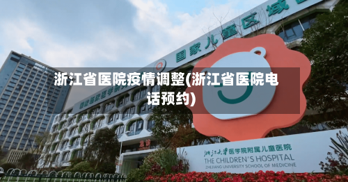 浙江省医院疫情调整(浙江省医院电话预约)