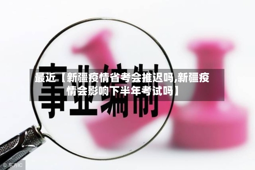最近【新疆疫情省考会推迟吗,新疆疫情会影响下半年考试吗】-第2张图片
