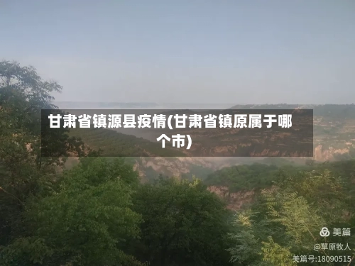 甘肃省镇源县疫情(甘肃省镇原属于哪个市)-第2张图片