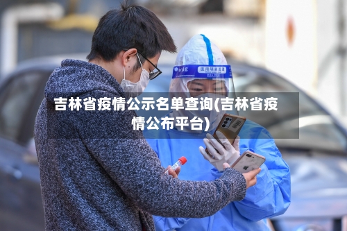 吉林省疫情公示名单查询(吉林省疫情公布平台)