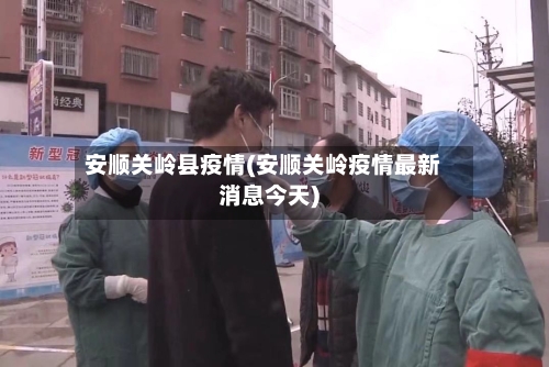 安顺关岭县疫情(安顺关岭疫情最新消息今天)