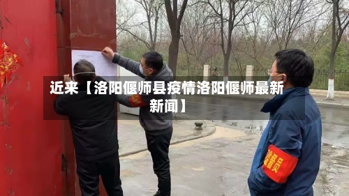 近来【洛阳偃师县疫情洛阳偃师最新新闻】