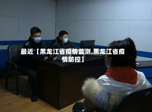 最近【黑龙江省疫情监测,黑龙江省疫情防控】-第2张图片
