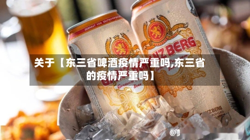 关于【东三省啤酒疫情严重吗,东三省的疫情严重吗】-第2张图片