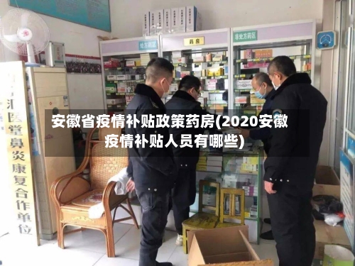 安徽省疫情补贴政策药房(2020安徽疫情补贴人员有哪些)