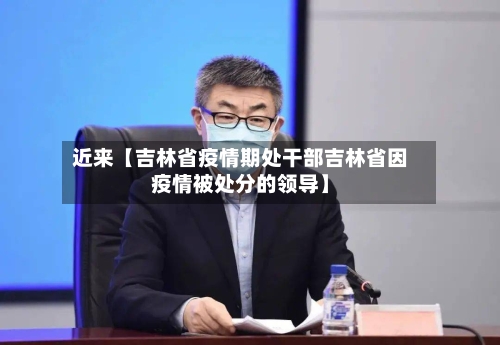 近来【吉林省疫情期处干部吉林省因疫情被处分的领导】-第3张图片