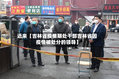 近来【吉林省疫情期处干部吉林省因疫情被处分的领导】-第2张图片