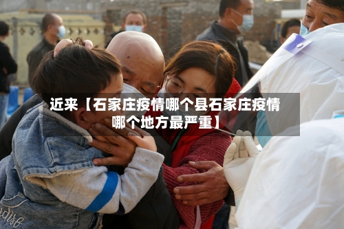 近来【石家庄疫情哪个县石家庄疫情哪个地方最严重】