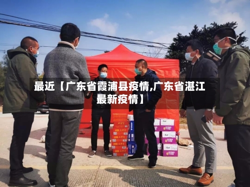 最近【广东省霞浦县疫情,广东省湛江最新疫情】
