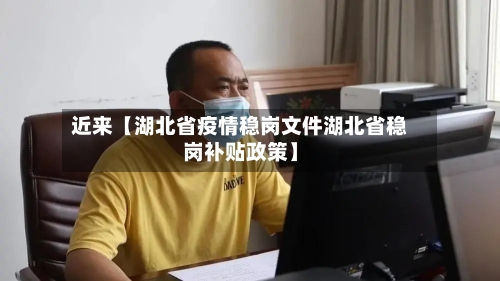近来【湖北省疫情稳岗文件湖北省稳岗补贴政策】