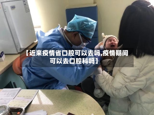 【近来疫情省口腔可以去吗,疫情期间可以去口腔科吗】