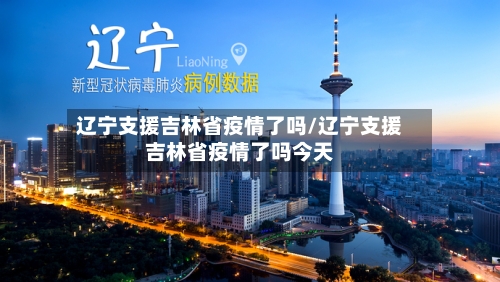 辽宁支援吉林省疫情了吗/辽宁支援吉林省疫情了吗今天