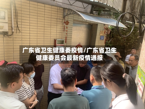 广东省卫生健康委疫情/广东省卫生健康委员会最新疫情通报