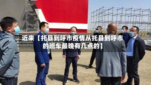 近来【托县到呼市疫情从托县到呼市的班车最晚有几点的】