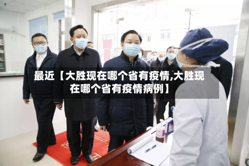 最近【大胜现在哪个省有疫情,大胜现在哪个省有疫情病例】-第2张图片