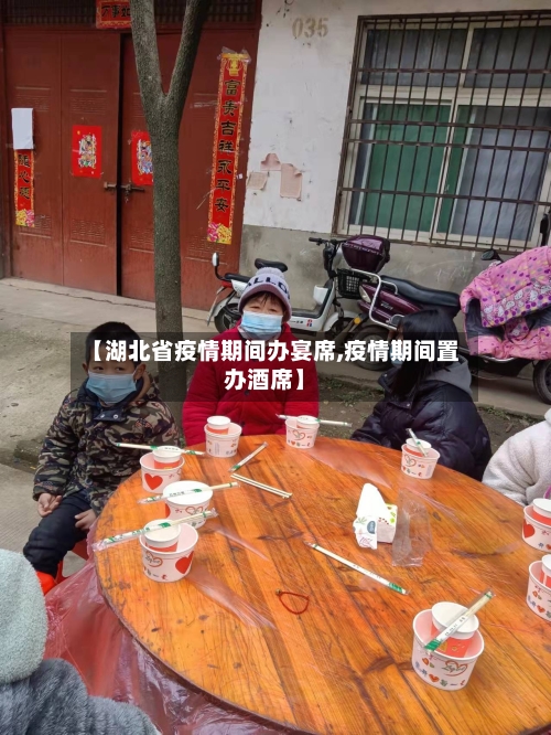 【湖北省疫情期间办宴席,疫情期间置办酒席】