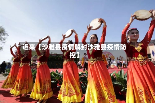 近来【沙雅县疫情解封沙雅县疫情防控】-第2张图片