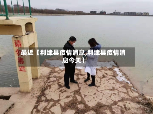 最近【利津县疫情消息,利津县疫情消息今天】-第2张图片