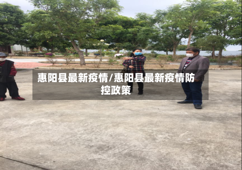 惠阳县最新疫情/惠阳县最新疫情防控政策-第2张图片