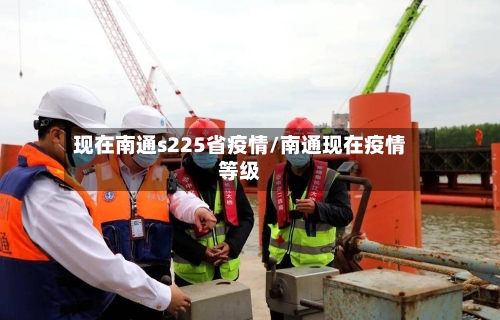 现在南通s225省疫情/南通现在疫情等级