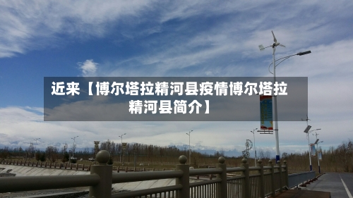 近来【博尔塔拉精河县疫情博尔塔拉精河县简介】-第2张图片