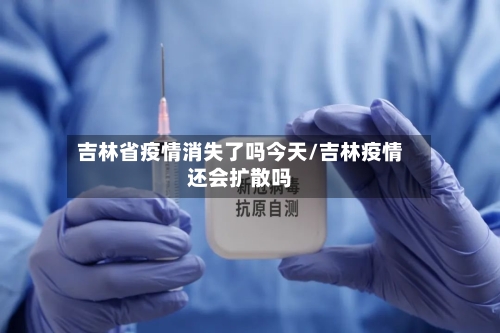 吉林省疫情消失了吗今天/吉林疫情还会扩散吗