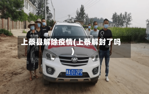 上蔡县解除疫情(上蔡解封了吗)