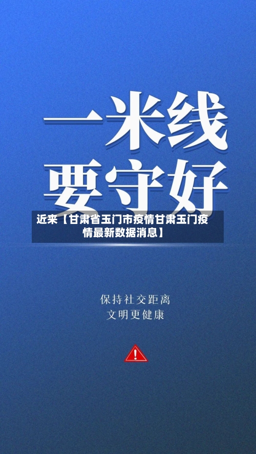 近来【甘肃省玉门市疫情甘肃玉门疫情最新数据消息】-第3张图片