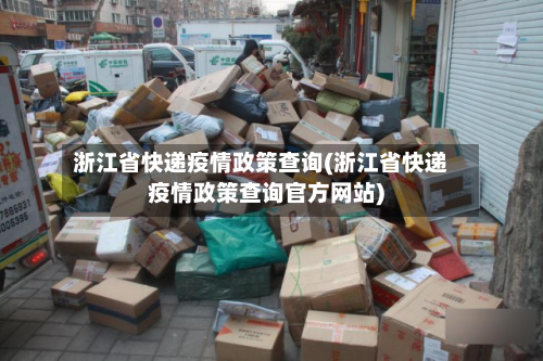 浙江省快递疫情政策查询(浙江省快递疫情政策查询官方网站)-第3张图片