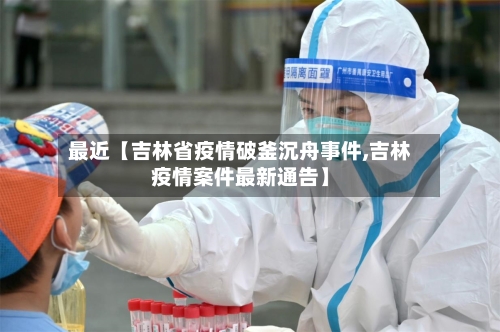 最近【吉林省疫情破釜沉舟事件,吉林疫情案件最新通告】