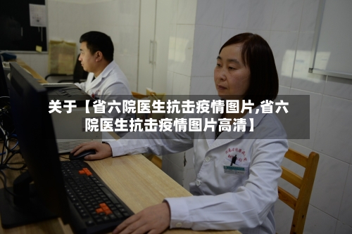 关于【省六院医生抗击疫情图片,省六院医生抗击疫情图片高清】