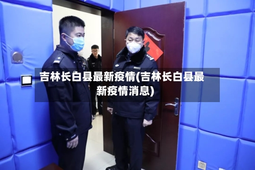 吉林长白县最新疫情(吉林长白县最新疫情消息)