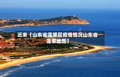 近来【山东省蓬莱区疫情情况山东省蓬莱地图】-第3张图片