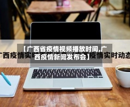 【广西省疫情视频播放时间,广西疫情新闻发布会】