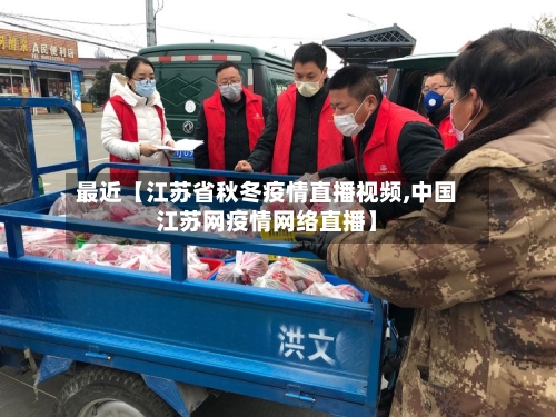 最近【江苏省秋冬疫情直播视频,中国江苏网疫情网络直播】-第3张图片