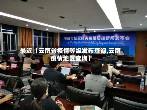 最近【云南省疫情等级发布查询,云南疫情地区查询】
