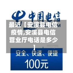 最近【安溪县电信疫情,安溪县电信营业厅电话是多少】