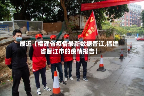 最近【福建省疫情最新数据晋江,福建省晋江市的疫情报告】-第2张图片