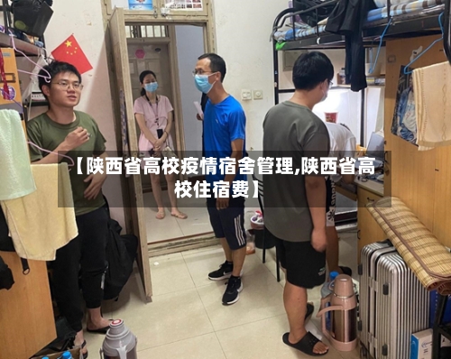 【陕西省高校疫情宿舍管理,陕西省高校住宿费】-第2张图片