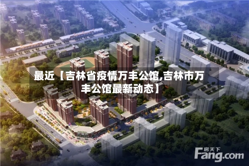 最近【吉林省疫情万丰公馆,吉林市万丰公馆最新动态】-第2张图片