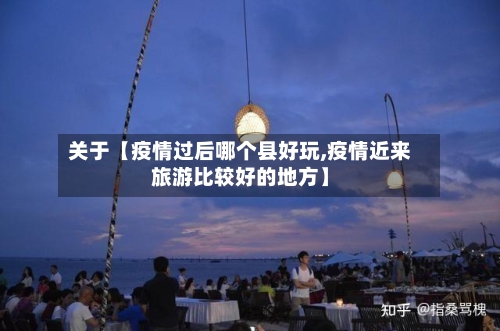 关于【疫情过后哪个县好玩,疫情近来旅游比较好的地方】